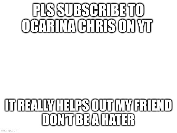 Pls sub to Ocarina Chris |  PLS SUBSCRIBE TO OCARINA CHRIS ON YT; IT REALLY HELPS OUT MY FRIEND

DON’T BE A HATER | image tagged in sub,ocarina chris | made w/ Imgflip meme maker