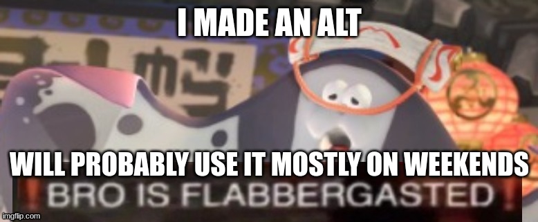 big man is flabbergasted | I MADE AN ALT; WILL PROBABLY USE IT MOSTLY ON WEEKENDS | image tagged in big man is flabbergasted | made w/ Imgflip meme maker