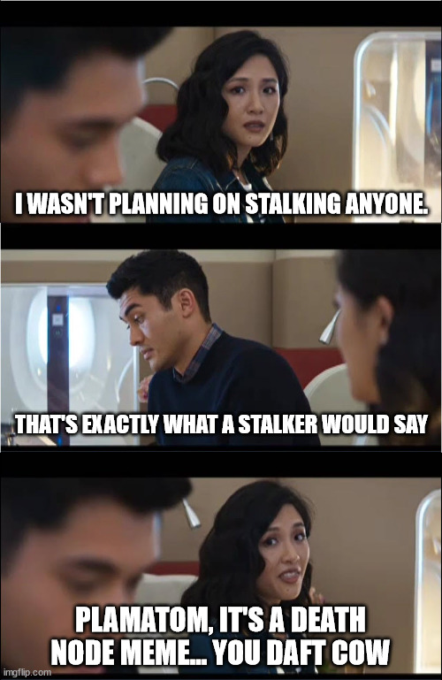 That's exactly what X would say | I WASN'T PLANNING ON STALKING ANYONE. THAT'S EXACTLY WHAT A STALKER WOULD SAY PLAMATOM, IT'S A DEATH NODE MEME... YOU DAFT COW | image tagged in that's exactly what x would say | made w/ Imgflip meme maker