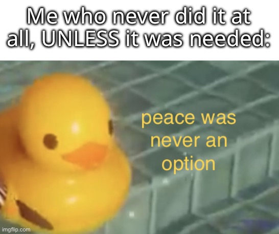 peace was never an option | Me who never did it at all, UNLESS it was needed: | image tagged in peace was never an option | made w/ Imgflip meme maker