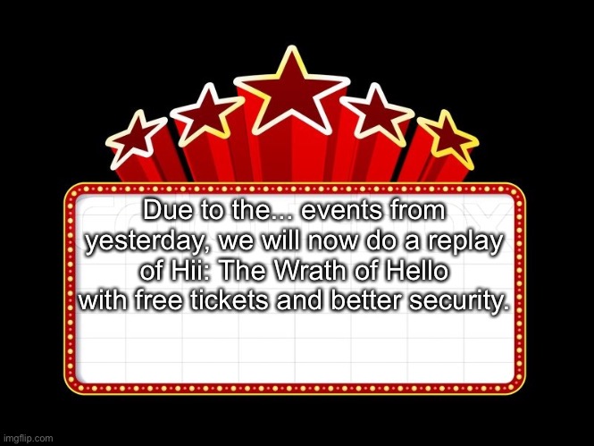 Movie coming soon | Due to the... events from yesterday, we will now do a replay of Hii: The Wrath of Hello with free tickets and better security. | image tagged in movie coming soon | made w/ Imgflip meme maker