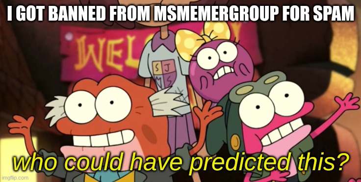 context in comments | I GOT BANNED FROM MSMEMERGROUP FOR SPAM | image tagged in who could have predicted this | made w/ Imgflip meme maker