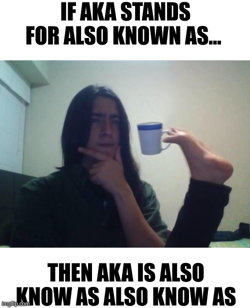 Shower Thoughts | IF AKA STANDS FOR ALSO KNOWN AS... THEN AKA IS ALSO KNOW AS ALSO KNOW AS | image tagged in guy holding mug and thinking meme,shower thoughts,thoughts,deep thoughts,memes | made w/ Imgflip meme maker