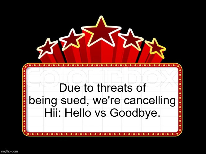 Movie coming soon but with better textboxes | Due to threats of being sued, we're cancelling Hii: Hello vs Goodbye. | image tagged in movie coming soon but with better textboxes | made w/ Imgflip meme maker