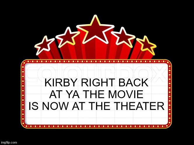Movie coming soon but with better textboxes | KIRBY RIGHT BACK AT YA THE MOVIE IS NOW AT THE THEATER | image tagged in movie coming soon but with better textboxes | made w/ Imgflip meme maker