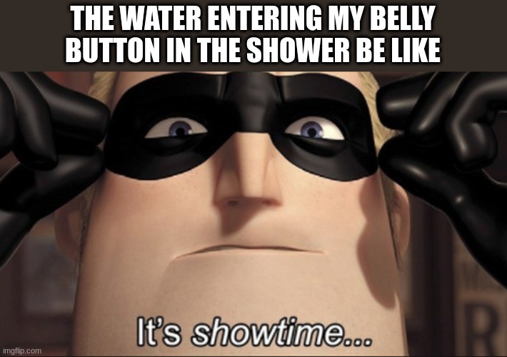 It's showtime | THE WATER ENTERING MY BELLY BUTTON IN THE SHOWER BE LIKE | image tagged in it's showtime | made w/ Imgflip meme maker