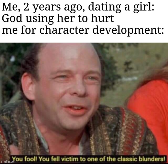 You fool! You fell victim to one of the classic blunders! | Me, 2 years ago, dating a girl:
God using her to hurt me for character development: | image tagged in you fool you fell victim to one of the classic blunders | made w/ Imgflip meme maker