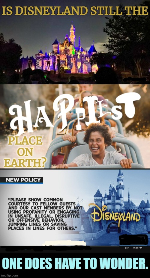 Hmmm.... | IS DISNEYLAND STILL THE; PLACE ON EARTH? ONE DOES HAVE TO WONDER. | image tagged in memes,politics,disneyland,happiness,behavior,warning | made w/ Imgflip meme maker