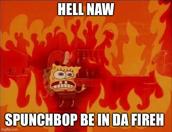 Burning Spongebob | HELL NAW; SPUNCHBOP BE IN DA FIREH | image tagged in burning spongebob,fire,spunch bop | made w/ Imgflip meme maker
