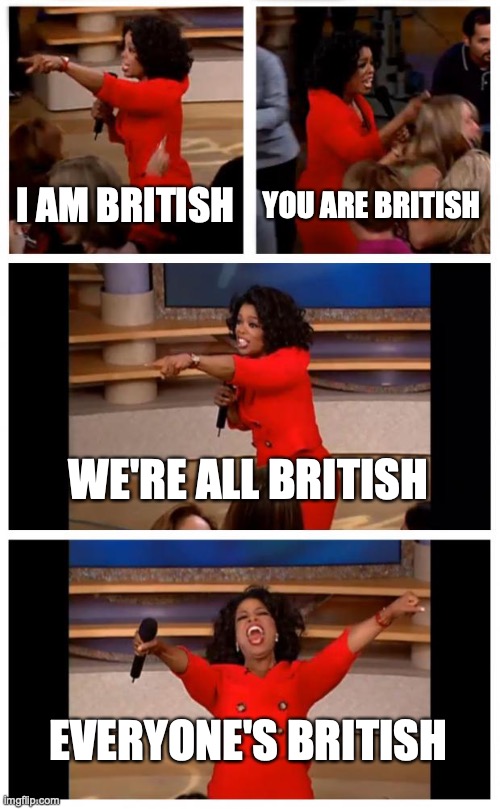 Oprah You Get A Car Everybody Gets A Car Meme | I AM BRITISH YOU ARE BRITISH WE'RE ALL BRITISH EVERYONE'S BRITISH | image tagged in memes,oprah you get a car everybody gets a car | made w/ Imgflip meme maker