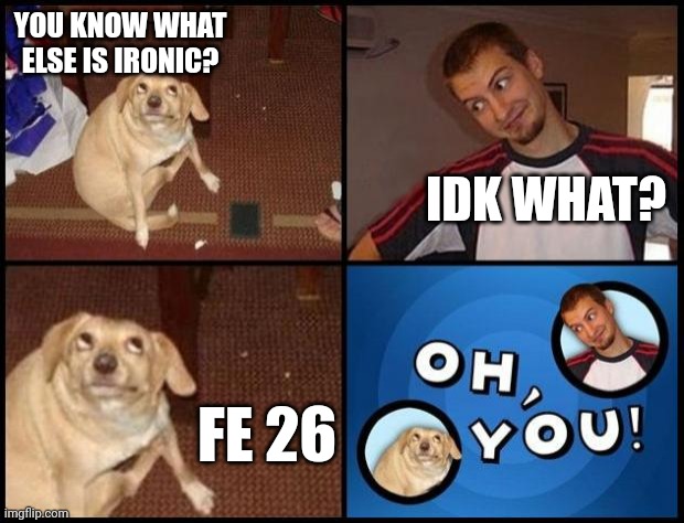 Oh You | YOU KNOW WHAT ELSE IS IRONIC? IDK WHAT? FE 26 | image tagged in oh you | made w/ Imgflip meme maker