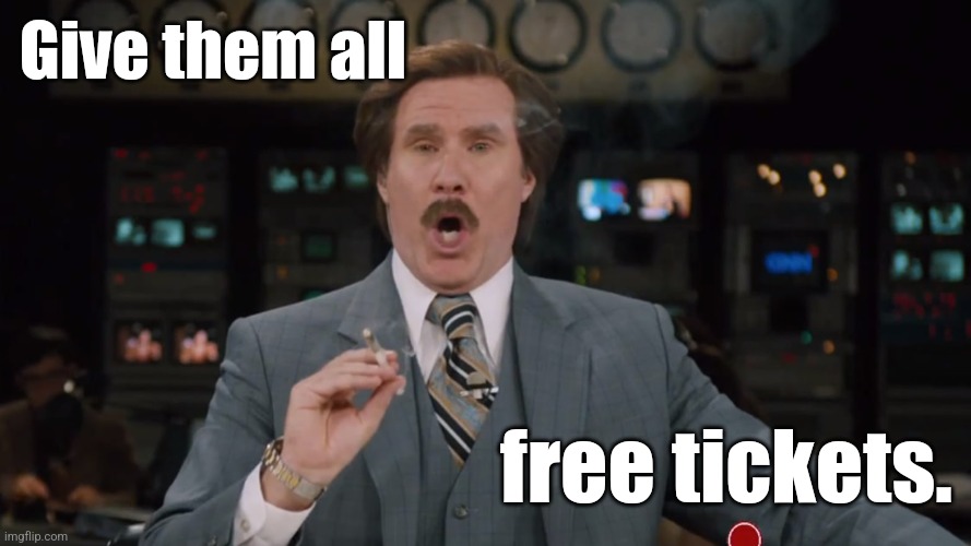 Ron Burgundy smokes crack on TV | Give them all free tickets. | image tagged in ron burgundy smokes crack on tv | made w/ Imgflip meme maker