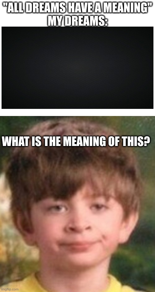 "ALL DREAMS HAVE A MEANING"
MY DREAMS:; WHAT IS THE MEANING OF THIS? | image tagged in memes | made w/ Imgflip meme maker