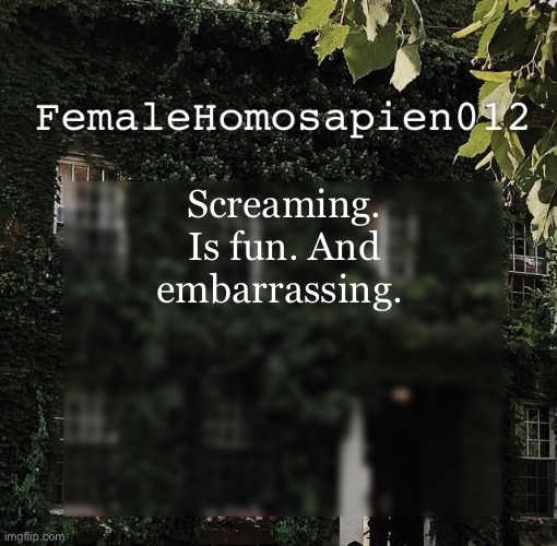 FemaleHomosapien012 | Screaming. Is fun. And embarrassing. | image tagged in femalehomosapien012 | made w/ Imgflip meme maker