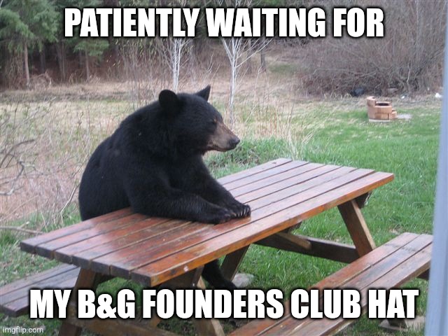 B&G Bear | PATIENTLY WAITING FOR; MY B&G FOUNDERS CLUB HAT | image tagged in patient bear | made w/ Imgflip meme maker