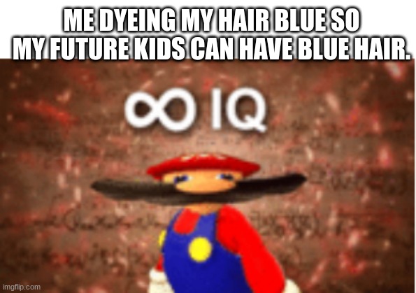 Someone try this and see if it works. | ME DYEING MY HAIR BLUE SO MY FUTURE KIDS CAN HAVE BLUE HAIR. | image tagged in infinite iq,dyeing hair,children,uh oh,memes,funny | made w/ Imgflip meme maker