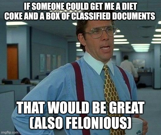 Gonna need a new gopher | IF SOMEONE COULD GET ME A DIET COKE AND A BOX OF CLASSIFIED DOCUMENTS; THAT WOULD BE GREAT
(ALSO FELONIOUS) | image tagged in memes,that would be great,donald trump is an idiot | made w/ Imgflip meme maker