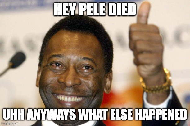 Pele | HEY PELE DIED; UHH ANYWAYS WHAT ELSE HAPPENED | image tagged in pele | made w/ Imgflip meme maker