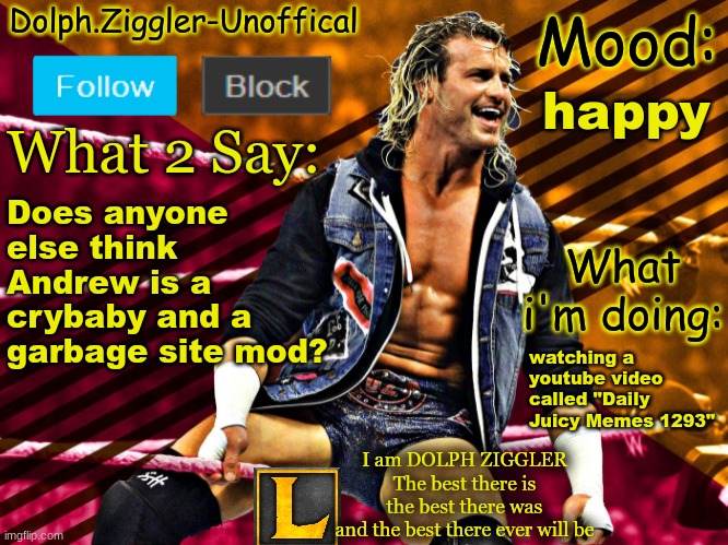 Just saying | happy; Does anyone else think Andrew is a crybaby and a garbage site mod? watching a youtube video called "Daily Juicy Memes 1293" | image tagged in lucotic's dolph ziggler announcement temp 14 | made w/ Imgflip meme maker