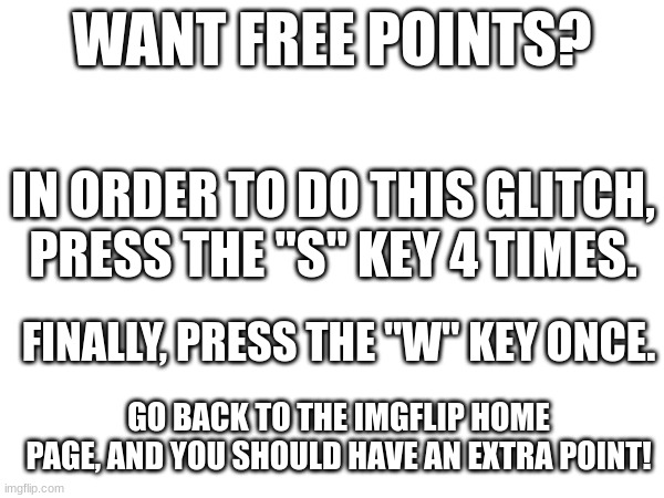 the most devious meme | WANT FREE POINTS? IN ORDER TO DO THIS GLITCH, PRESS THE "S" KEY 4 TIMES. FINALLY, PRESS THE "W" KEY ONCE. GO BACK TO THE IMGFLIP HOME PAGE, AND YOU SHOULD HAVE AN EXTRA POINT! | image tagged in disguise,upvote begging,cry about it,joe,mama,deez nuts | made w/ Imgflip meme maker