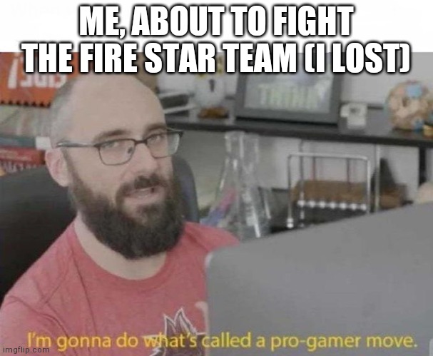 Pro Gamer move | ME, ABOUT TO FIGHT THE FIRE STAR TEAM (I LOST) | image tagged in pro gamer move | made w/ Imgflip meme maker