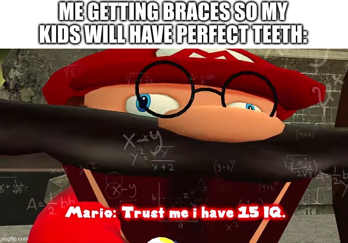 braces | ME GETTING BRACES SO MY KIDS WILL HAVE PERFECT TEETH: | image tagged in trust me i have 15 iq,braces,100 iq,smort | made w/ Imgflip meme maker
