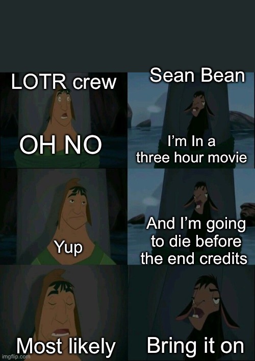 Sean Bean. Will he ever get a break? | Sean Bean; LOTR crew; I’m In a three hour movie; OH NO; And I’m going to die before the end credits; Yup; Most likely; Bring it on | image tagged in emperor's new groove waterfall | made w/ Imgflip meme maker