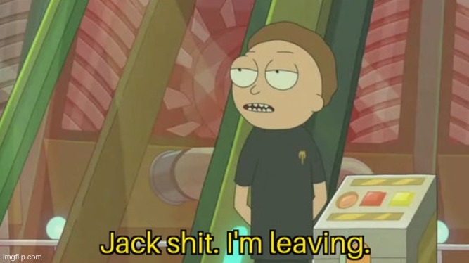 Jack shit. I'm leaving. | image tagged in jack shit i'm leaving | made w/ Imgflip meme maker