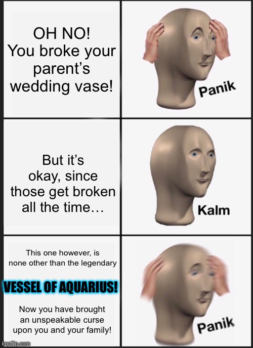 January births beware! | OH NO! You broke your parent’s wedding vase! But it’s okay, since those get broken all the time…; This one however, is none other than the legendary; VESSEL OF AQUARIUS! Now you have brought an unspeakable curse upon you and your family! | image tagged in memes,panik kalm panik,zodiac signs | made w/ Imgflip meme maker