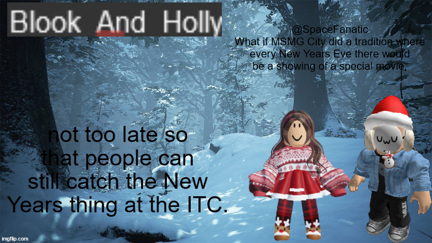 Blook_And_Holly | @SpaceFanatic
What if MSMG City did a tradition where every New Years Eve there would be a showing of a special movie, not too late so that people can still catch the New Years thing at the ITC. | image tagged in blook_and_holly | made w/ Imgflip meme maker