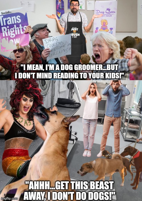 Grooming role play | "I MEAN, I'M A DOG GROOMER...BUT I DON'T MIND READING TO YOUR KIDS!"; "AHHH...GET THIS BEAST AWAY, I DON'T DO DOGS!" | image tagged in drag queen,dog groomer,stupid liberals,drag queen story hour,perverts | made w/ Imgflip meme maker