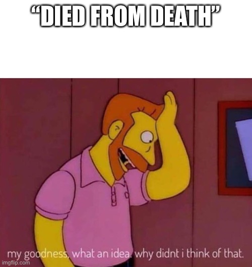 my goodness what an idea why didn't I think of that | “DIED FROM DEATH” | image tagged in my goodness what an idea why didn't i think of that | made w/ Imgflip meme maker