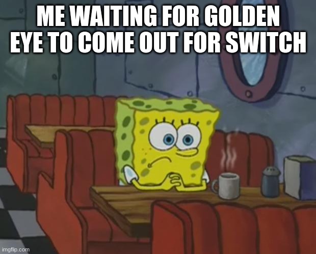 Spongebob Waiting | ME WAITING FOR GOLDEN EYE TO COME OUT FOR SWITCH | image tagged in spongebob waiting | made w/ Imgflip meme maker