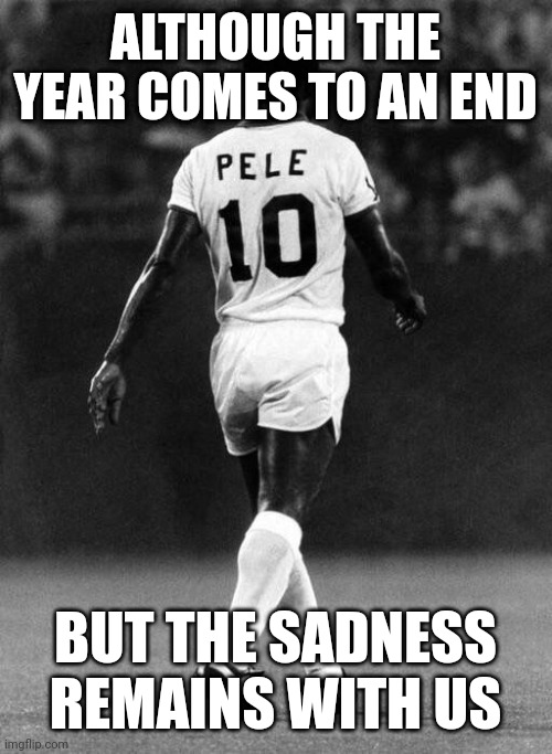R.I.P PELE.. | ALTHOUGH THE YEAR COMES TO AN END; BUT THE SADNESS REMAINS WITH US | image tagged in sports,football,hopeless,sad but true,memes,legend | made w/ Imgflip meme maker