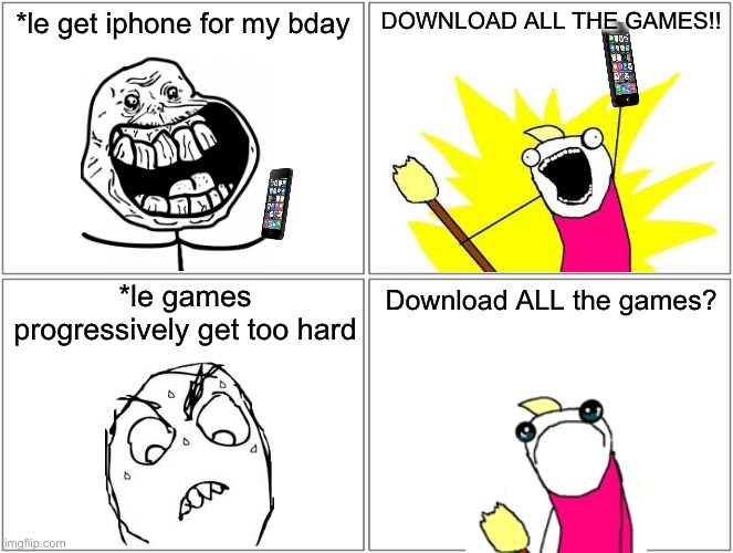 true story | *le get iphone for my bday; DOWNLOAD ALL THE GAMES!! *le games progressively get too hard; Download ALL the games? | image tagged in x all the y,sad x all the y,rage comics | made w/ Imgflip meme maker