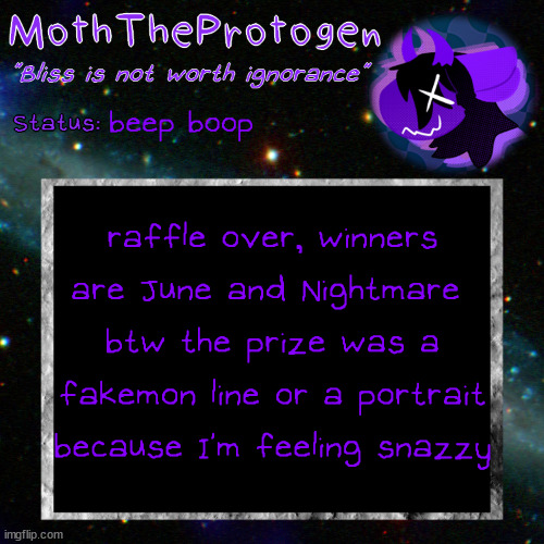 raffle over everyone can go home now | beep boop; raffle over, winners are June and Nightmare 
btw the prize was a fakemon line or a portrait because I'm feeling snazzy | image tagged in moth space temp | made w/ Imgflip meme maker