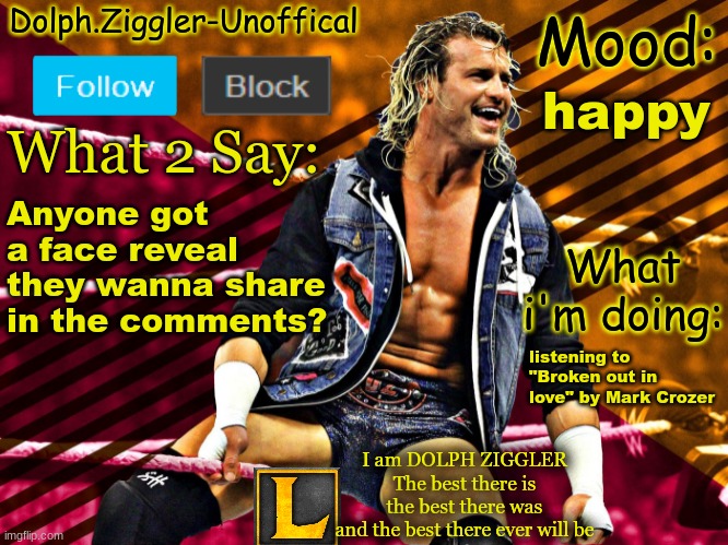 LucotIC's DOLPH ZIGGLER announcement temp (14#) | happy; Anyone got a face reveal they wanna share in the comments? listening to "Broken out in love" by Mark Crozer | image tagged in lucotic's dolph ziggler announcement temp 14 | made w/ Imgflip meme maker
