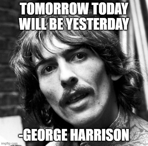 Hi George | TOMORROW TODAY WILL BE YESTERDAY; -GEORGE HARRISON | image tagged in hi george | made w/ Imgflip meme maker