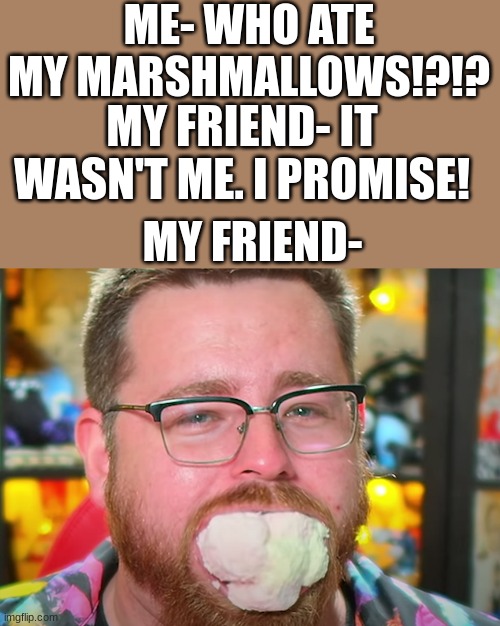 ME- WHO ATE MY MARSHMALLOWS!?!? MY FRIEND- IT WASN'T ME. I PROMISE! MY FRIEND- | image tagged in tomska,chubby bunny,marshmallow | made w/ Imgflip meme maker