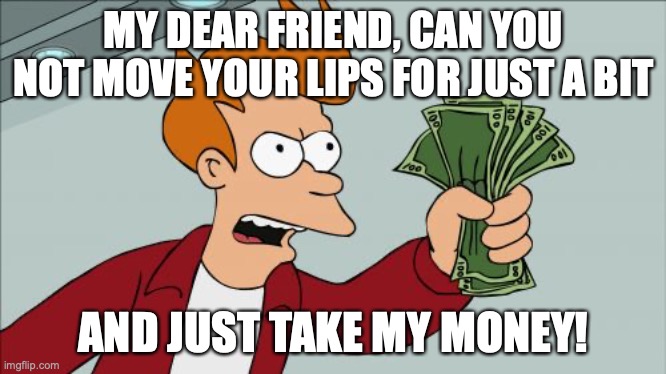 Shut Up And Take My Money Fry Meme | MY DEAR FRIEND, CAN YOU NOT MOVE YOUR LIPS FOR JUST A BIT AND JUST TAKE MY MONEY! | image tagged in memes,shut up and take my money fry | made w/ Imgflip meme maker