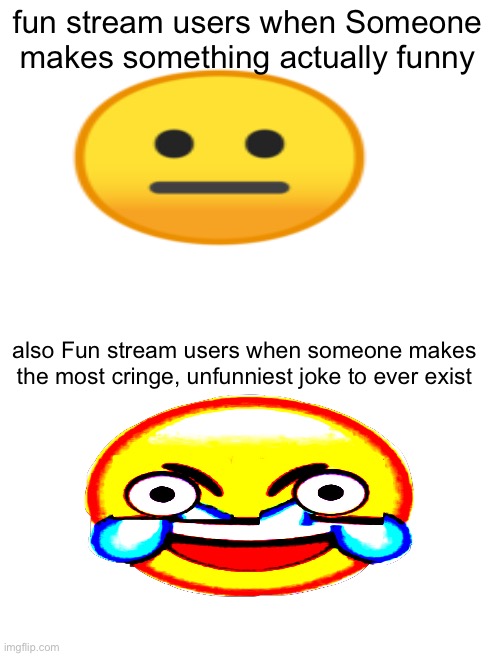 why is it like that | fun stream users when Someone makes something actually funny; also Fun stream users when someone makes the most cringe, unfunniest joke to ever exist | image tagged in blank white template,fun stream | made w/ Imgflip meme maker