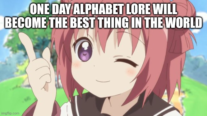 Happy Anime Girl | ONE DAY ALPHABET LORE WILL BECOME THE BEST THING IN THE WORLD | image tagged in happy anime girl | made w/ Imgflip meme maker