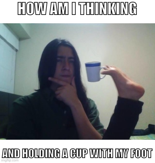 The dude in that picture has amazing skills, ngl | HOW AM I THINKING; AND HOLDING A CUP WITH MY FOOT | image tagged in hmmmm | made w/ Imgflip meme maker