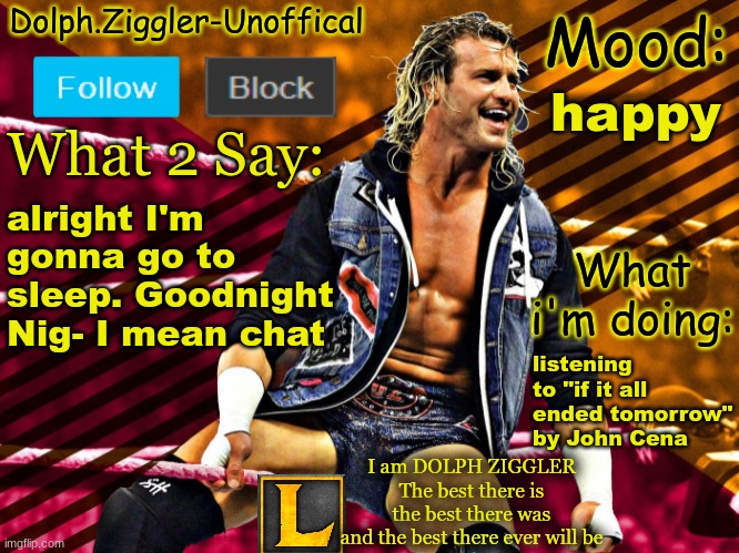 LucotIC's DOLPH ZIGGLER announcement temp (14#) | happy; alright I'm gonna go to sleep. Goodnight Nig- I mean chat; listening to "if it all ended tomorrow" by John Cena | image tagged in lucotic's dolph ziggler announcement temp 14 | made w/ Imgflip meme maker