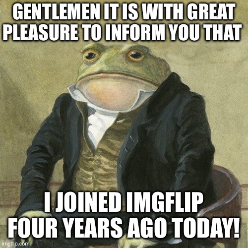 Happy birthday to me!!!!! |  GENTLEMEN IT IS WITH GREAT PLEASURE TO INFORM YOU THAT; I JOINED IMGFLIP FOUR YEARS AGO TODAY! | image tagged in gentlemen it is with great pleasure to inform you that,funny,memes,anniversary,birthday,relatable | made w/ Imgflip meme maker