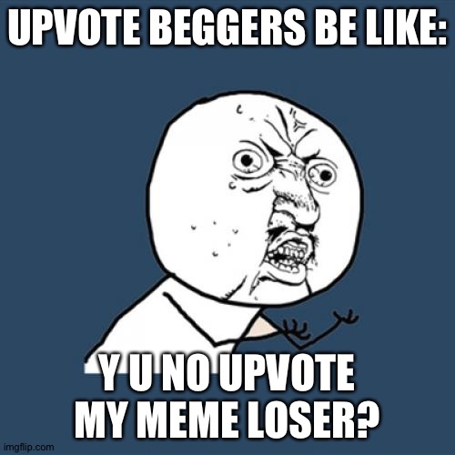 Upvote beggers suck. Upvote if you agree. Wait a minute... | UPVOTE BEGGERS BE LIKE:; Y U NO UPVOTE MY MEME LOSER? | image tagged in memes,y u no | made w/ Imgflip meme maker
