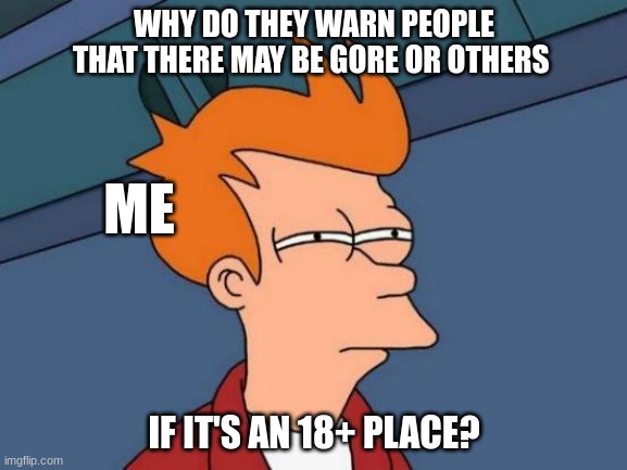 I mean...why? | WHY DO THEY WARN PEOPLE THAT THERE MAY BE GORE OR OTHERS; ME; IF IT'S AN 18+ PLACE? | image tagged in memes,futurama fry,internet,hey internet | made w/ Imgflip meme maker
