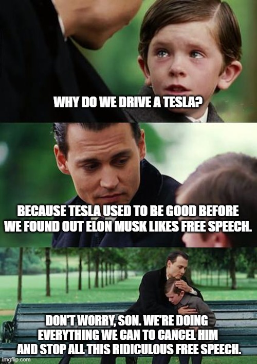 Why Do We Own a Tesla? | WHY DO WE DRIVE A TESLA? BECAUSE TESLA USED TO BE GOOD BEFORE WE FOUND OUT ELON MUSK LIKES FREE SPEECH. DON'T WORRY, SON. WE'RE DOING 
EVERYTHING WE CAN TO CANCEL HIM
 AND STOP ALL THIS RIDICULOUS FREE SPEECH. | image tagged in memes,tesla,elon musk,first amendment,free speech,twitter | made w/ Imgflip meme maker