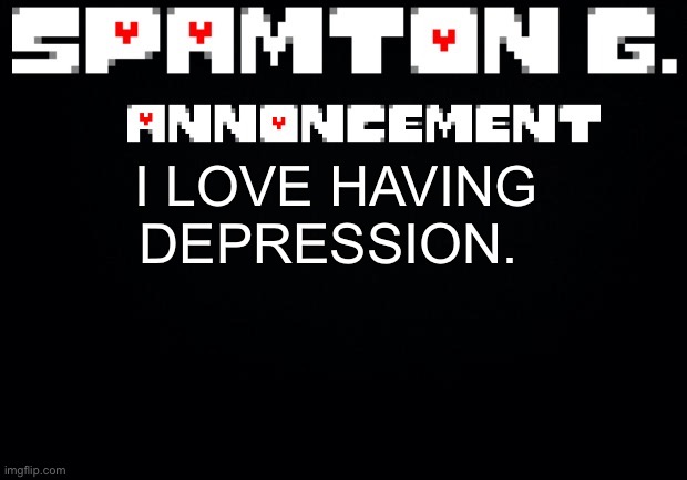 Spamton announcement temp | I LOVE HAVING DEPRESSION. | image tagged in spamton announcement temp | made w/ Imgflip meme maker