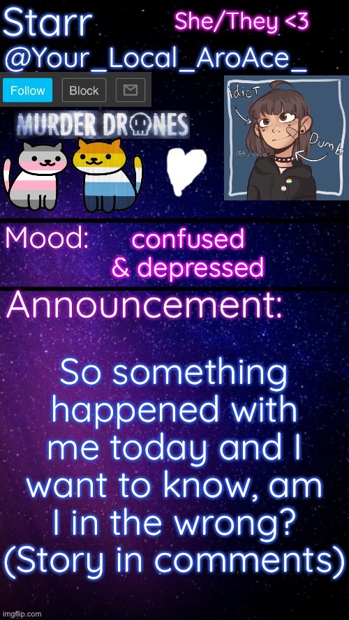 may be a slight vent but idk- (also idk if this belongs in a diff stream or not) | So something happened with me today and I want to know, am I in the wrong? (Story in comments); confused & depressed | image tagged in starr s temp 3 | made w/ Imgflip meme maker